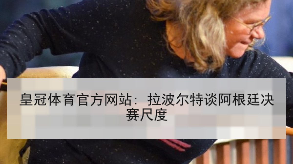 皇冠体育官方网站: 拉波尔特谈阿根廷决赛尺度 皇冠体育官方网站: 拉波尔特谈阿根廷决赛尺度