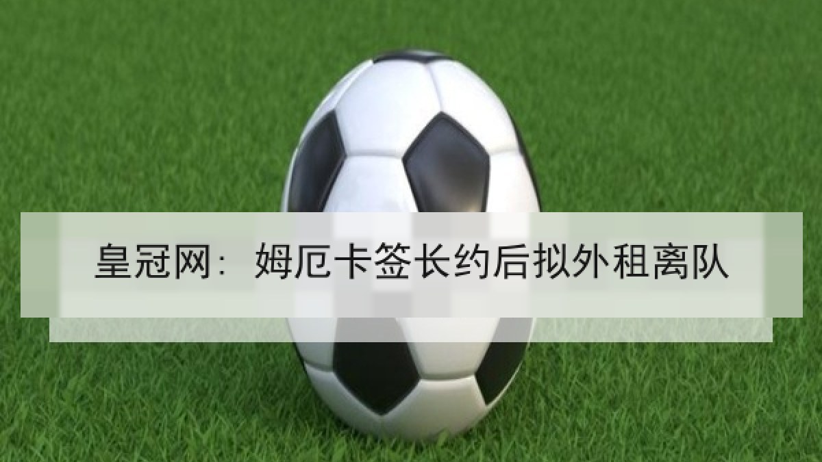皇冠网: 姆厄卡签长约后拟外租离队 皇冠网: 姆厄卡签长约后拟外租离队